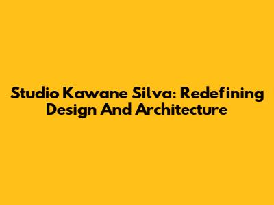 Studio Kawane Silva: Redefining Design And Architecture