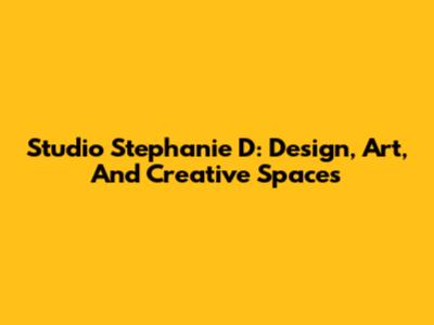 Studio Stephanie D: Design, Art, And Creative Spaces
