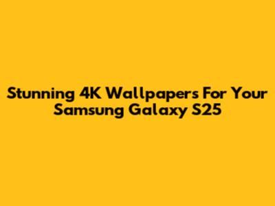 Stunning 4K Wallpapers For Your Samsung Galaxy S25