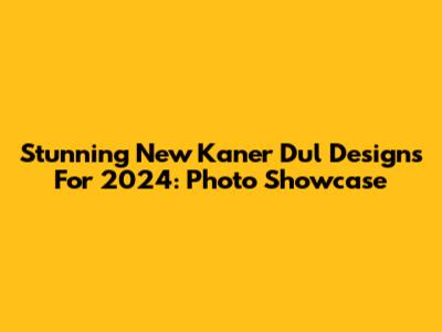 Stunning New Kaner Dul Designs For 2024: Photo Showcase