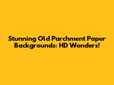 Stunning Old Parchment Paper Backgrounds: HD Wonders!