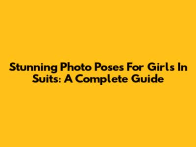 Stunning Photo Poses For Girls In Suits: A Complete Guide