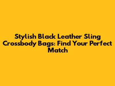 Stylish Black Leather Sling Crossbody Bags: Find Your Perfect Match
