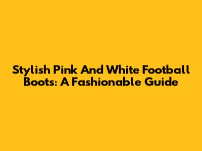 Stylish Pink And White Football Boots: A Fashionable Guide
