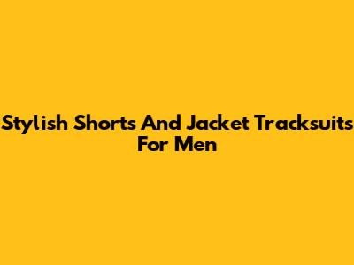 Stylish Shorts And Jacket Tracksuits For Men