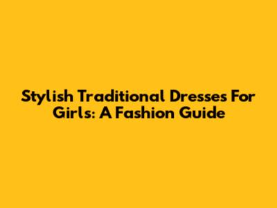 Stylish Traditional Dresses For Girls: A Fashion Guide