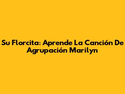 Su Florcita: Aprende La Canción De Agrupación Marilyn