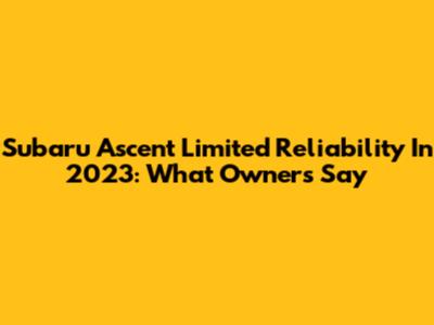 Subaru Ascent Limited Reliability In 2023: What Owners Say