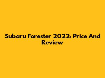 Subaru Forester 2022: Price And Review