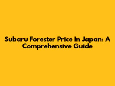 Subaru Forester Price In Japan: A Comprehensive Guide