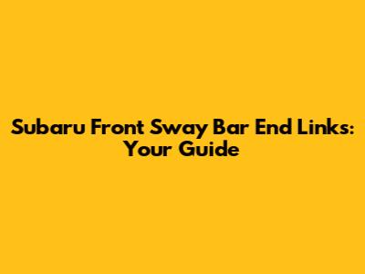 Subaru Front Sway Bar End Links: Your Guide