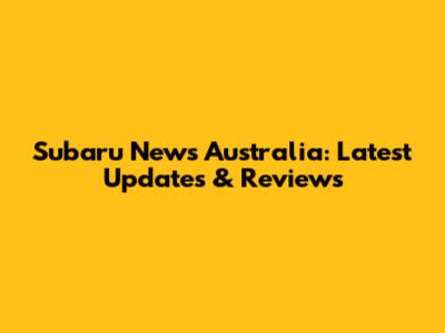 Subaru News Australia: Latest Updates & Reviews