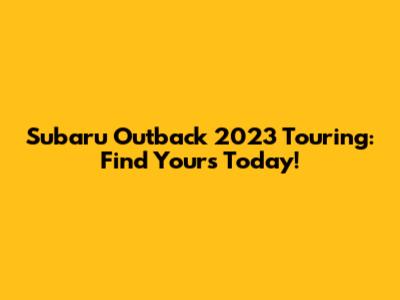 Subaru Outback 2023 Touring: Find Yours Today!