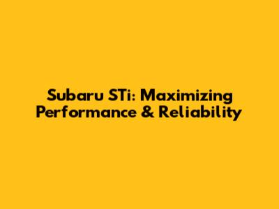 Subaru STi: Maximizing Performance & Reliability