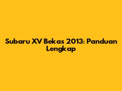 Subaru XV Bekas 2013: Panduan Lengkap