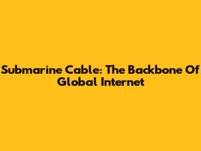 Submarine Cable: The Backbone Of Global Internet