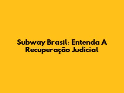 Subway Brasil: Entenda A Recuperação Judicial