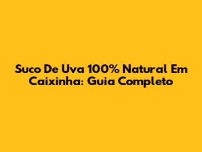 Suco De Uva 100% Natural Em Caixinha: Guia Completo