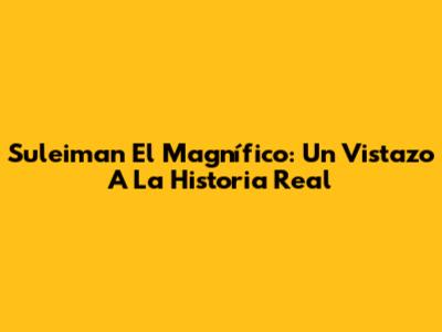 Suleiman El Magnífico: Un Vistazo A La Historia Real