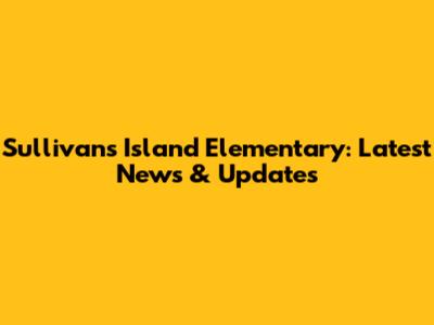 Sullivan's Island Elementary: Latest News & Updates