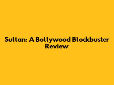 Sultan: A Bollywood Blockbuster Review