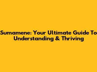 Sumamene: Your Ultimate Guide To Understanding & Thriving