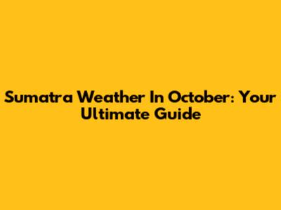 Sumatra Weather In October: Your Ultimate Guide