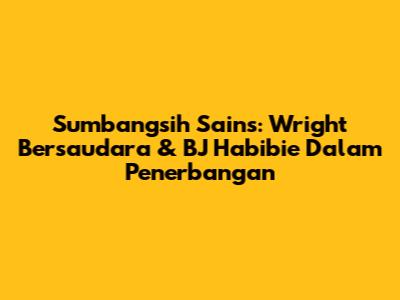 Sumbangsih Sains: Wright Bersaudara & BJ Habibie Dalam Penerbangan