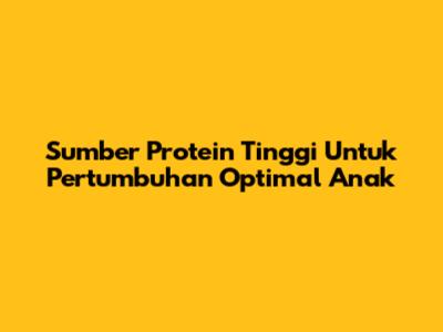 Sumber Protein Tinggi Untuk Pertumbuhan Optimal Anak