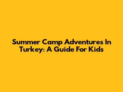 Summer Camp Adventures In Turkey: A Guide For Kids