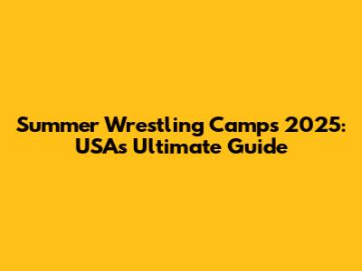 Summer Wrestling Camps 2025: USA's Ultimate Guide