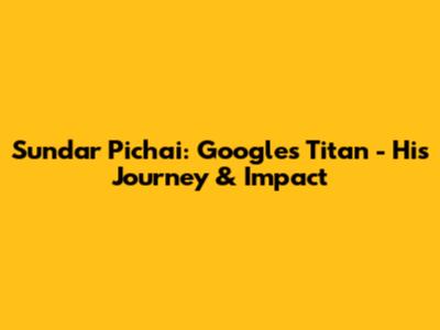Sundar Pichai: Google's Titan - His Journey & Impact