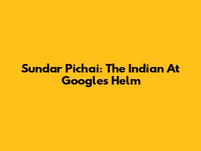 Sundar Pichai: The Indian At Google's Helm