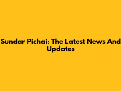 Sundar Pichai: The Latest News And Updates