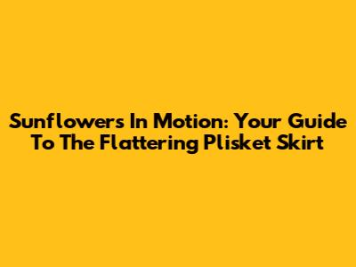 Sunflowers In Motion: Your Guide To The Flattering Plisket Skirt