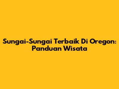 Sungai-Sungai Terbaik Di Oregon: Panduan Wisata