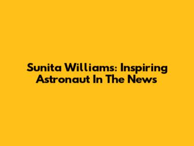 Sunita Williams: Inspiring Astronaut In The News