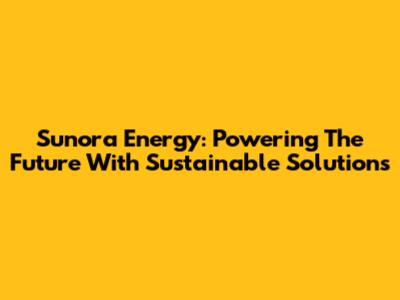 Sunora Energy: Powering The Future With Sustainable Solutions