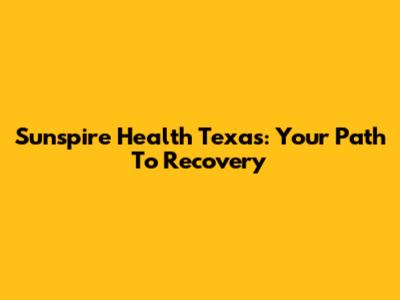 Sunspire Health Texas: Your Path To Recovery
