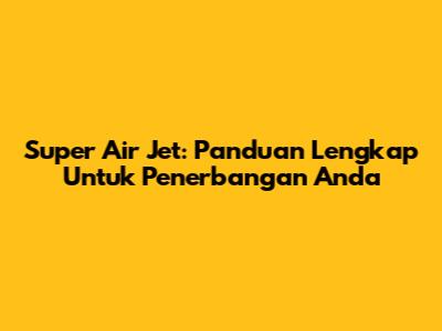 Super Air Jet: Panduan Lengkap Untuk Penerbangan Anda