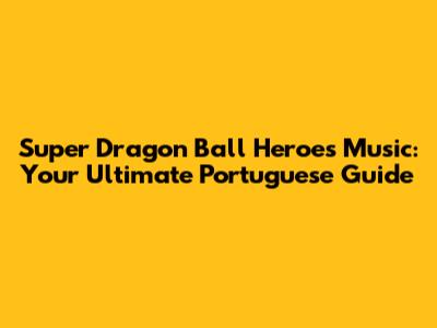 Super Dragon Ball Heroes Music: Your Ultimate Portuguese Guide