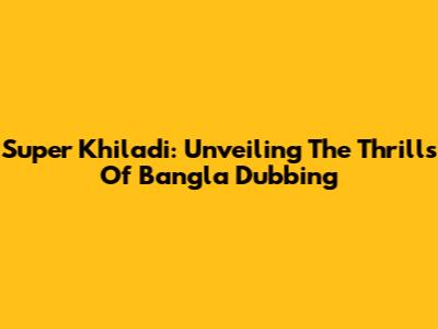 Super Khiladi: Unveiling The Thrills Of Bangla Dubbing