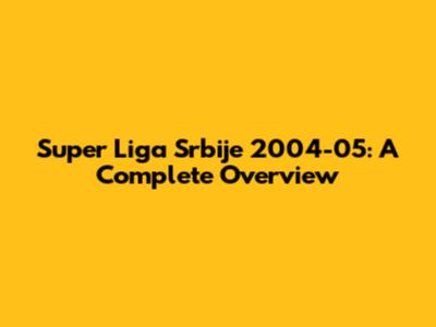 Super Liga Srbije 2004-05: A Complete Overview