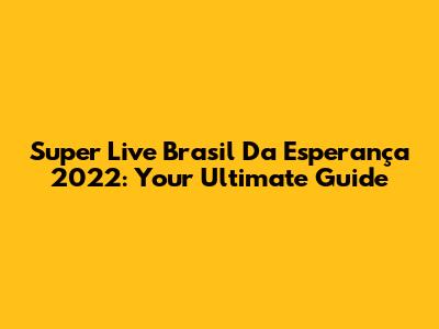 Super Live Brasil Da Esperança 2022: Your Ultimate Guide
