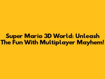 Super Mario 3D World: Unleash The Fun With Multiplayer Mayhem!