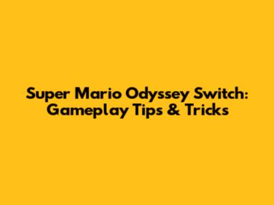 Super Mario Odyssey Switch: Gameplay Tips & Tricks