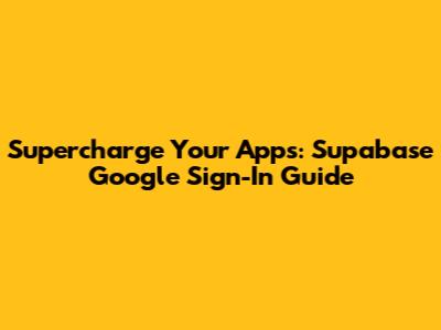 Supercharge Your Apps: Supabase Google Sign-In Guide