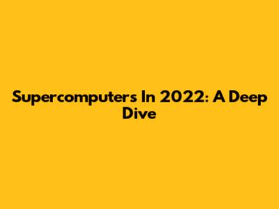 Supercomputers In 2022: A Deep Dive