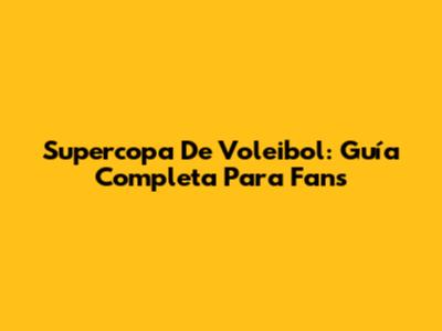 Supercopa De Voleibol: Guía Completa Para Fans