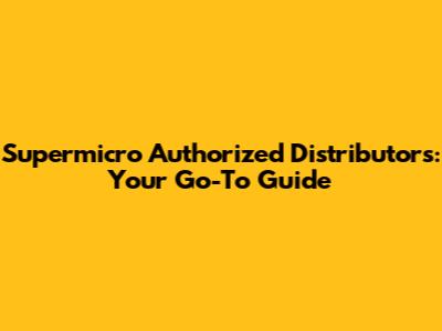 Supermicro Authorized Distributors: Your Go-To Guide